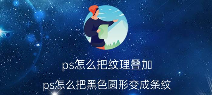 ps怎么把纹理叠加 ps怎么把黑色圆形变成条纹？